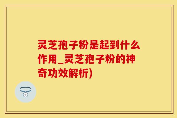 灵芝孢子粉是起到什么作用_灵芝孢子粉的神奇功效解析)