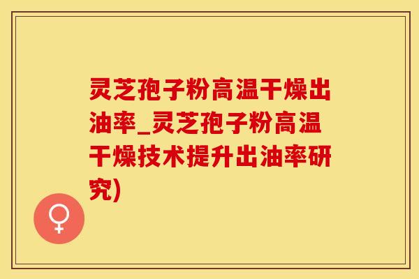 灵芝孢子粉高温干燥出油率_灵芝孢子粉高温干燥技术提升出油率研究)