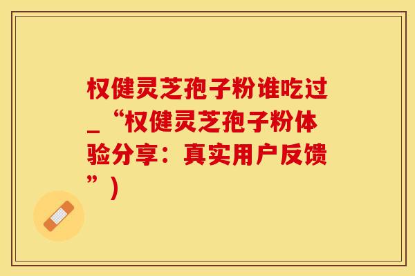 权健灵芝孢子粉谁吃过_“权健灵芝孢子粉体验分享：真实用户反馈”)