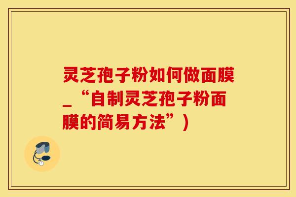 灵芝孢子粉如何做面膜_“自制灵芝孢子粉面膜的简易方法”)