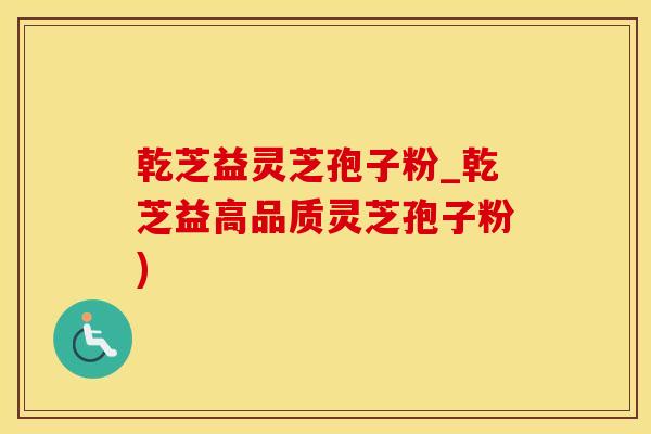 乾芝益灵芝孢子粉_乾芝益高品质灵芝孢子粉)