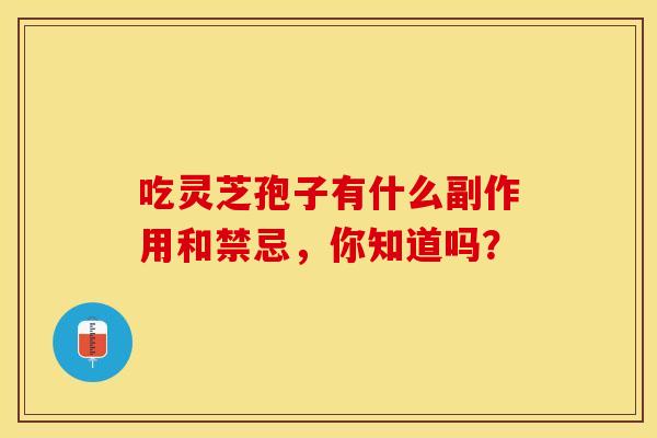吃灵芝孢子有什么副作用和禁忌,你知道吗?