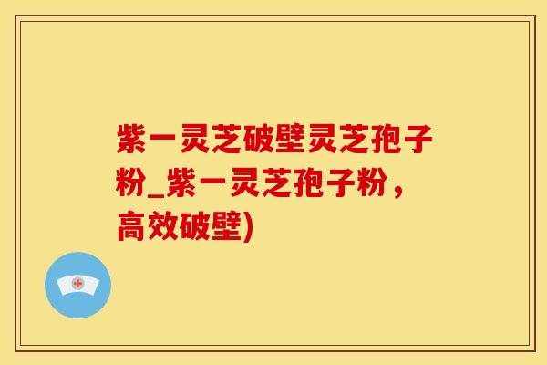 紫一灵芝破壁灵芝孢子粉_紫一灵芝孢子粉，高效破壁)