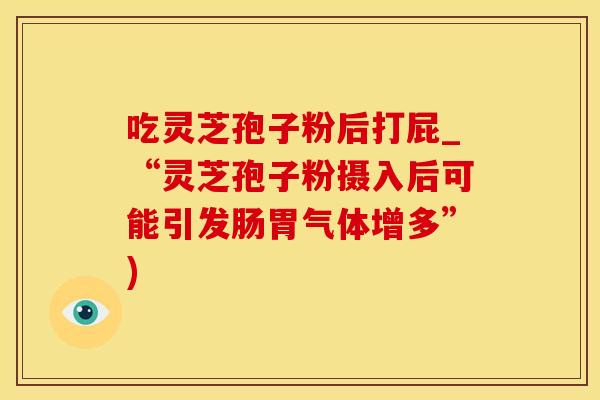 吃灵芝孢子粉后打屁_“灵芝孢子粉摄入后可能引发肠胃气体增多”)