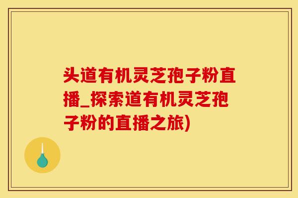 头道有机灵芝孢子粉直播_探索道有机灵芝孢子粉的直播之旅)