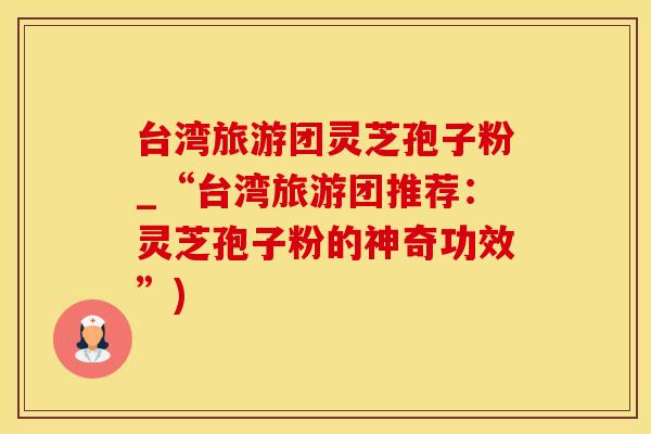 台湾旅游团灵芝孢子粉_“台湾旅游团推荐：灵芝孢子粉的神奇功效”)