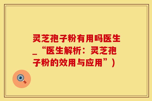 灵芝孢子粉有用吗医生_“医生解析：灵芝孢子粉的效用与应用”)