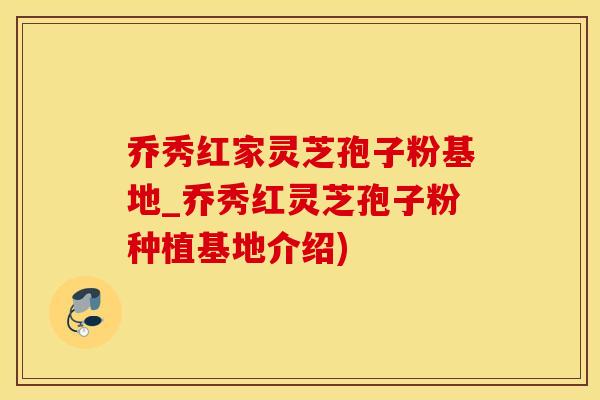 乔秀红家灵芝孢子粉基地_乔秀红灵芝孢子粉种植基地介绍)