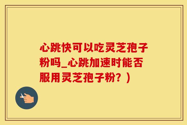 心跳快可以吃灵芝孢子粉吗_心跳加速时能否服用灵芝孢子粉?)
