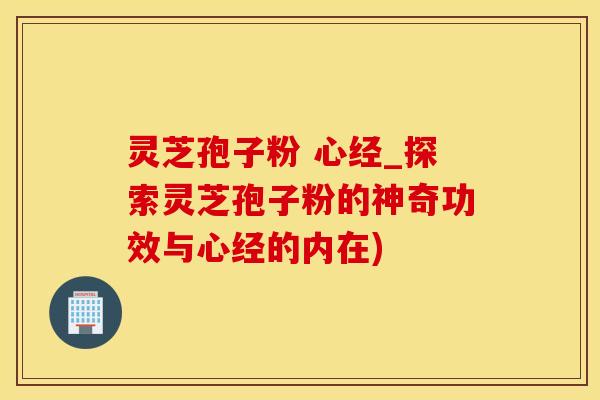 灵芝孢子粉 心经_探索灵芝孢子粉的神奇功效与心经的内在)