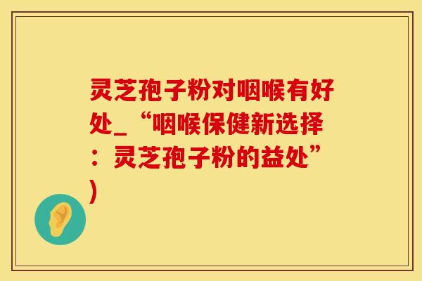 灵芝孢子粉对咽喉有好处_“咽喉保健新选择：灵芝孢子粉的益处”)