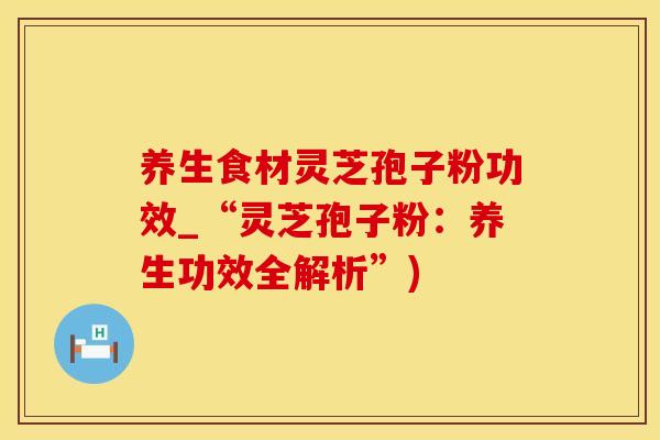养生食材灵芝孢子粉功效_“灵芝孢子粉:养生功效全解析”)