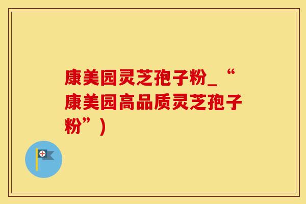 康美园灵芝孢子粉_“康美园高品质灵芝孢子粉”)