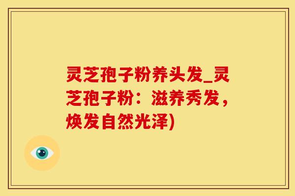 灵芝孢子粉养头发_灵芝孢子粉:滋养秀发,焕发自然光泽)
