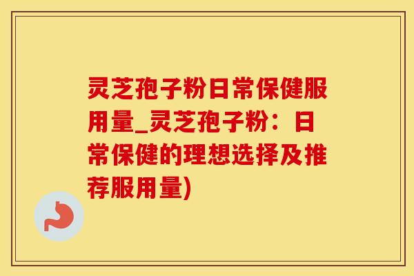 灵芝孢子粉日常保健服用量_灵芝孢子粉：日常保健的理想选择及推荐服用量)