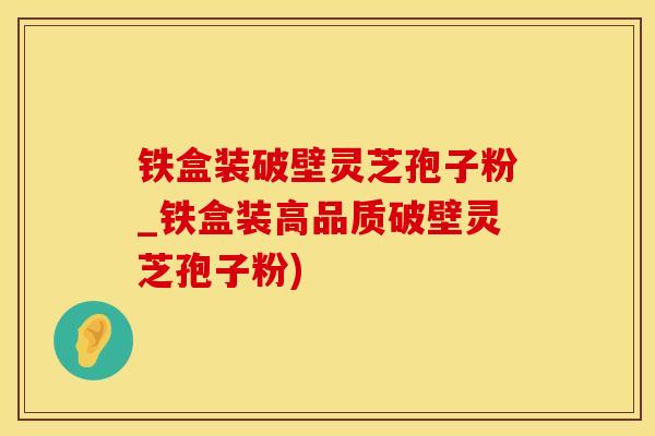 铁盒装破壁灵芝孢子粉_铁盒装高品质破壁灵芝孢子粉)