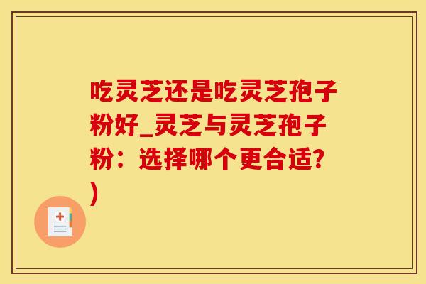 吃灵芝还是吃灵芝孢子粉好_灵芝与灵芝孢子粉：选择哪个更合适？)