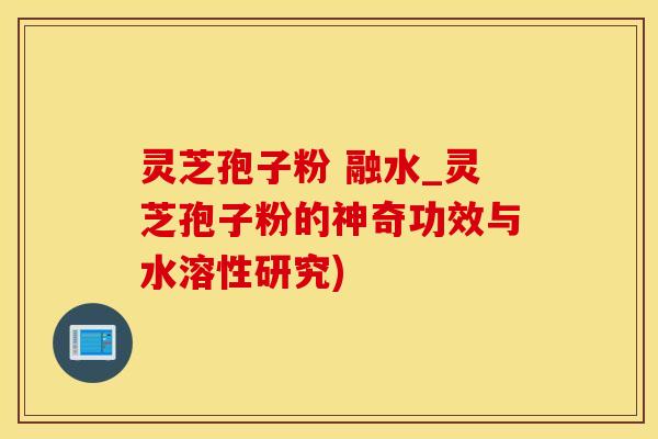 灵芝孢子粉 融水_灵芝孢子粉的神奇功效与水溶性研究)