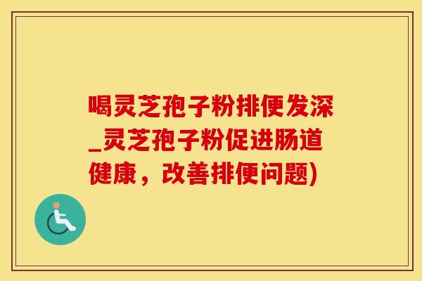 喝灵芝孢子粉排便发深_灵芝孢子粉促进肠道健康，改善排便问题)
