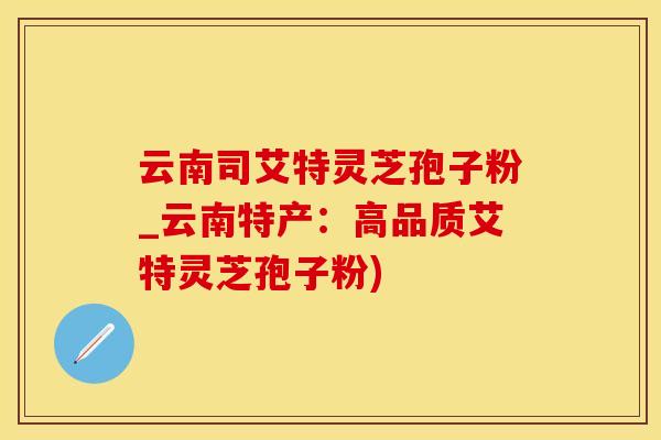 云南司艾特灵芝孢子粉_云南特产：高品质艾特灵芝孢子粉)