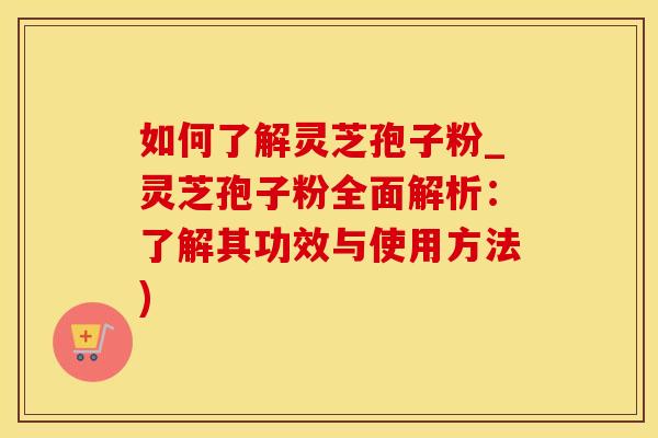 如何了解灵芝孢子粉_灵芝孢子粉全面解析：了解其功效与使用方法)