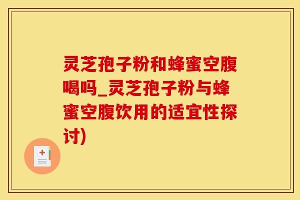 灵芝孢子粉和蜂蜜空腹喝吗_灵芝孢子粉与蜂蜜空腹饮用的适宜性探讨)