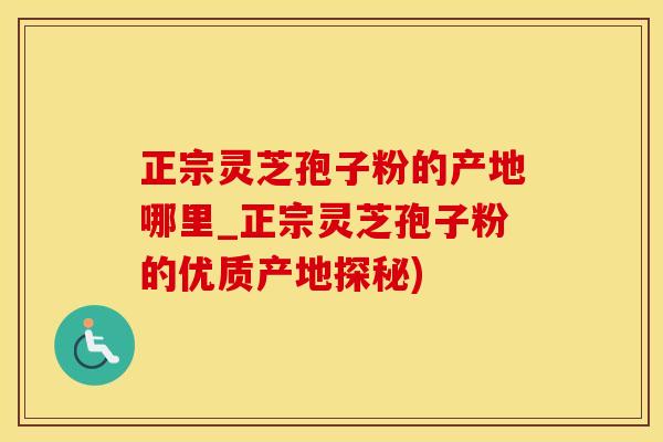 正宗灵芝孢子粉的产地哪里_正宗灵芝孢子粉的优质产地探秘)