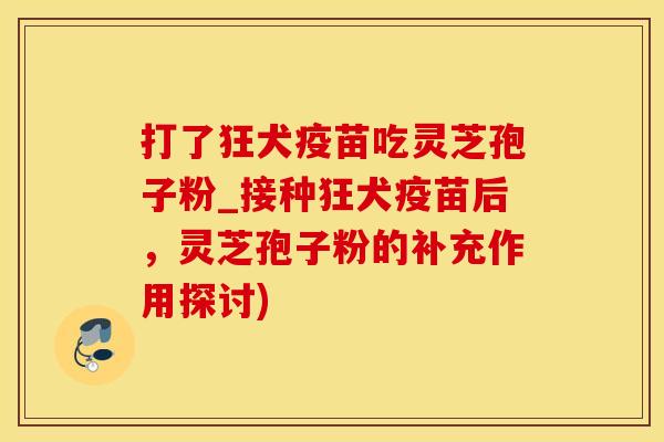 打了狂犬疫苗吃灵芝孢子粉_接种狂犬疫苗后，灵芝孢子粉的补充作用探讨)