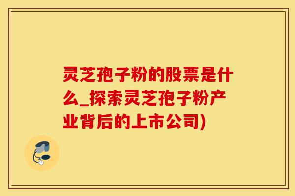 灵芝孢子粉的股票是什么_探索灵芝孢子粉产业背后的上市公司)