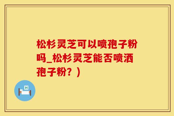 松杉灵芝可以喷孢子粉吗_松杉灵芝能否喷洒孢子粉?)
