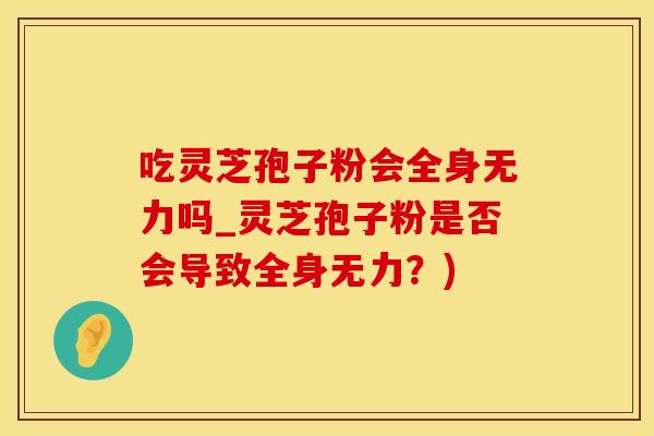 吃灵芝孢子粉会全身无力吗_灵芝孢子粉是否会导致全身无力?)