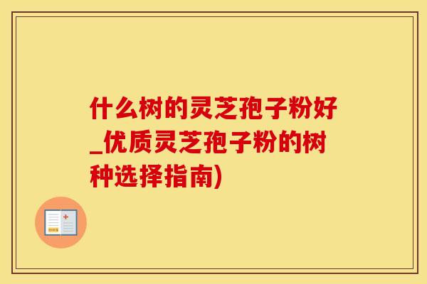 什么树的灵芝孢子粉好_优质灵芝孢子粉的树种选择指南)