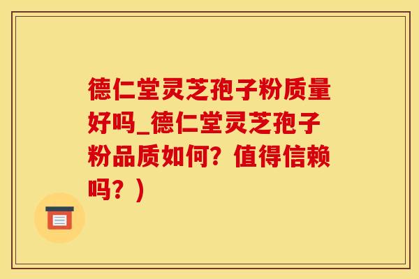 德仁堂灵芝孢子粉质量好吗_德仁堂灵芝孢子粉品质如何？值得信赖吗？)