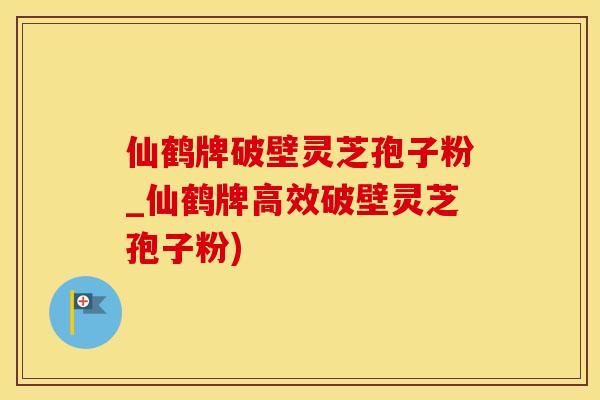 仙鹤牌破壁灵芝孢子粉_仙鹤牌高效破壁灵芝孢子粉)