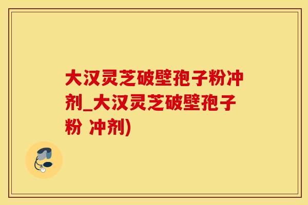 大汉灵芝破壁孢子粉冲剂_大汉灵芝破壁孢子粉 冲剂)