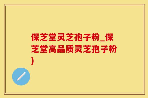 保芝堂灵芝孢子粉_保芝堂高品质灵芝孢子粉)