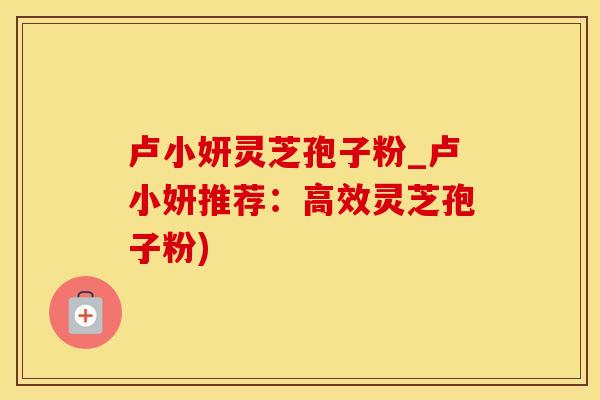 卢小妍灵芝孢子粉_卢小妍推荐：高效灵芝孢子粉)