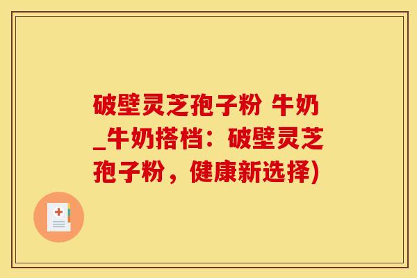 破壁灵芝孢子粉 牛奶_牛奶搭档:破壁灵芝孢子粉,健康新选择)