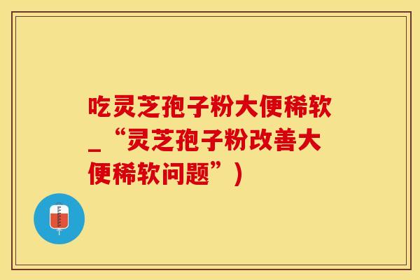 吃灵芝孢子粉大便稀软_“灵芝孢子粉改善大便稀软问题”)