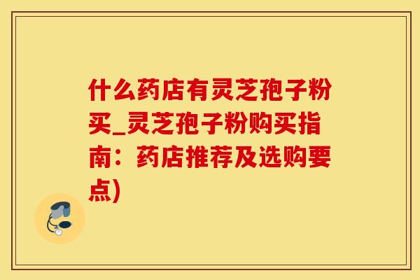 什么药店有灵芝孢子粉买_灵芝孢子粉购买指南：药店推荐及选购要点)