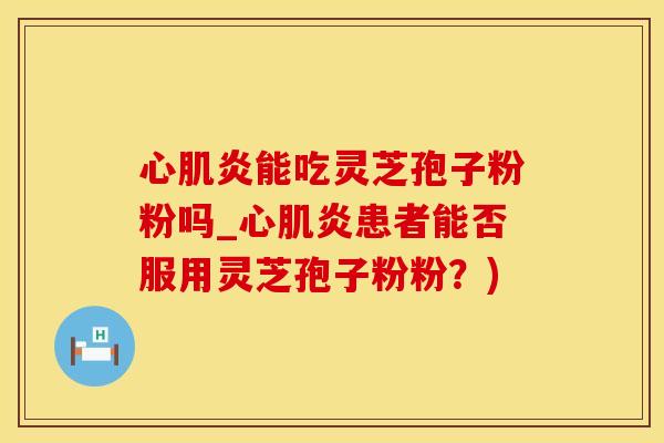 心肌炎能吃灵芝孢子粉粉吗_心肌炎患者能否服用灵芝孢子粉粉?)