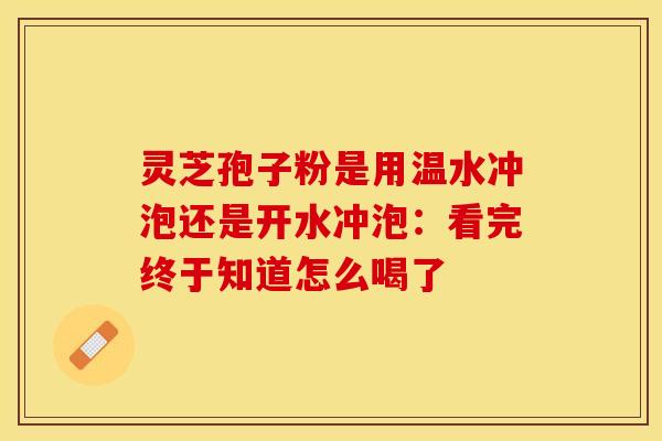灵芝孢子粉是用温水冲泡还是开水冲泡:看完终于知道怎么喝了