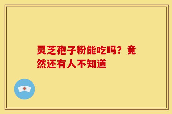 灵芝孢子粉能吃吗？竟然还有人不知道