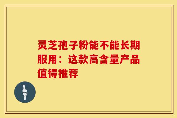 灵芝孢子粉能不能长期服用：这款高含量产品值得推荐