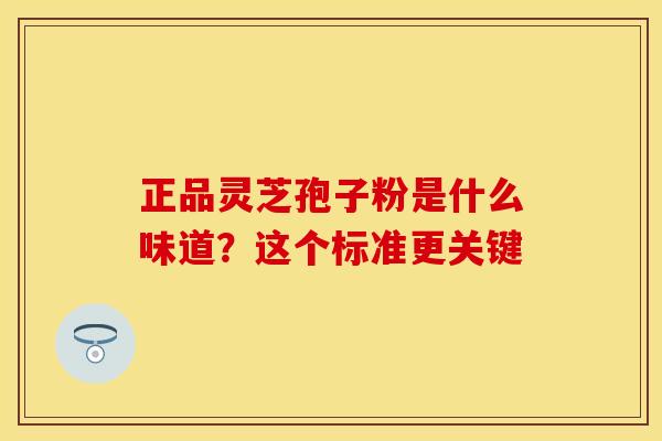 正品灵芝孢子粉是什么味道？这个标准更关键