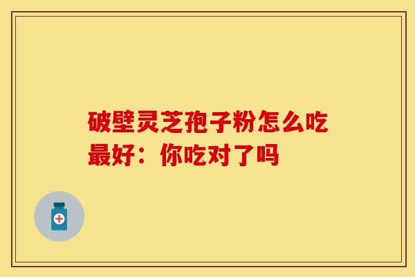 破壁灵芝孢子粉怎么吃最好：你吃对了吗
