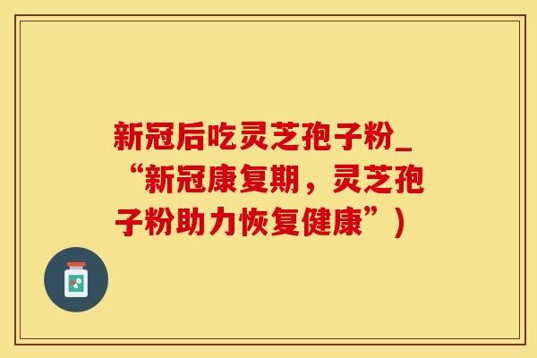 新冠后吃灵芝孢子粉_“新冠康复期，灵芝孢子粉助力恢复健康”)