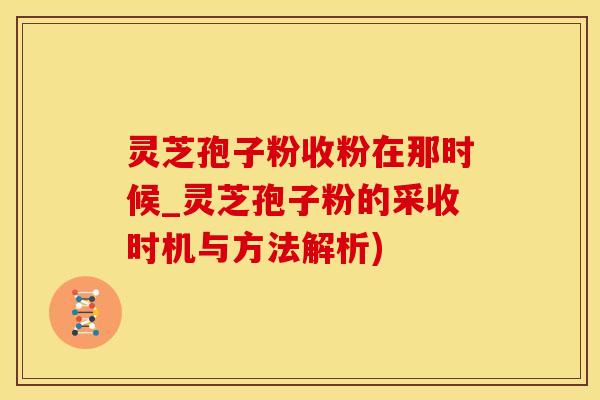 灵芝孢子粉收粉在那时候_灵芝孢子粉的采收时机与方法解析)