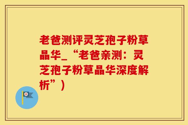 老爸测评灵芝孢子粉草晶华_“老爸亲测:灵芝孢子粉草晶华深度解析”)