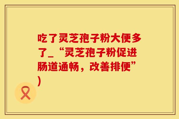 吃了灵芝孢子粉大便多了_“灵芝孢子粉促进肠道通畅,改善排便”)